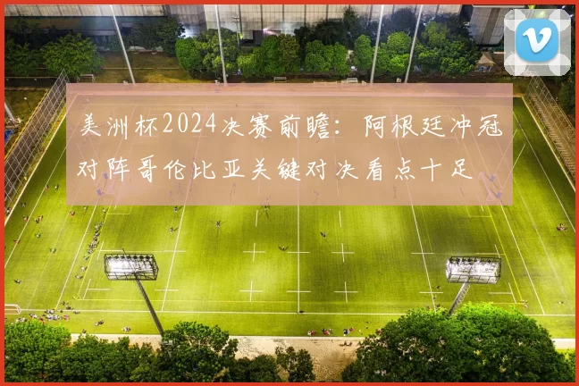 美洲杯2024决赛前瞻：阿根廷冲冠对阵哥伦比亚关键对决看点十足