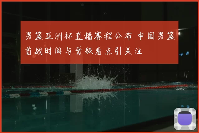 男篮亚洲杯直播赛程公布 中国男篮首战时间与晋级看点引关注