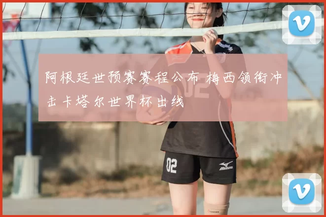 阿根廷世预赛赛程公布 梅西领衔冲击卡塔尔世界杯出线