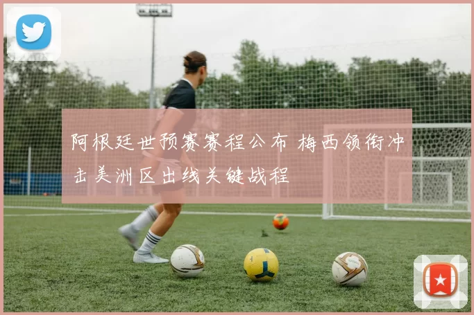 阿根廷世预赛赛程公布 梅西领衔冲击美洲区出线关键战程