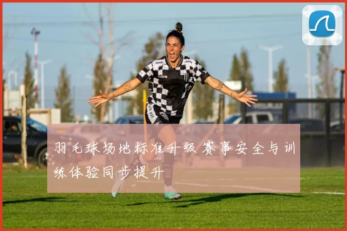 羽毛球场地标准升级 赛事安全与训练体验同步提升