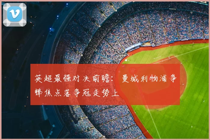 英超最强对决前瞻：曼城利物浦争锋焦点落争冠走势上