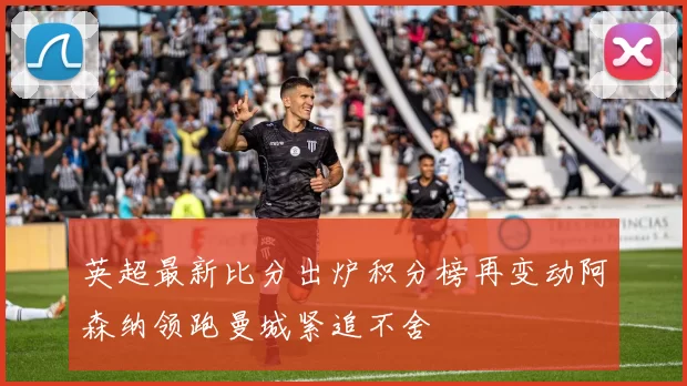 英超最新比分出炉积分榜再变动阿森纳领跑曼城紧追不舍