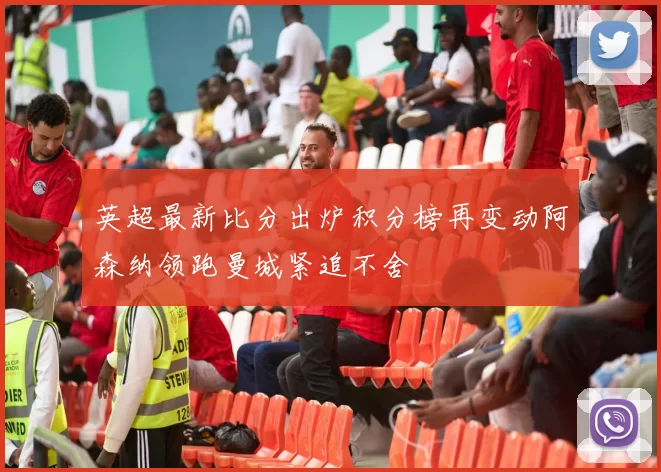 英超最新比分出炉积分榜再变动阿森纳领跑曼城紧追不舍