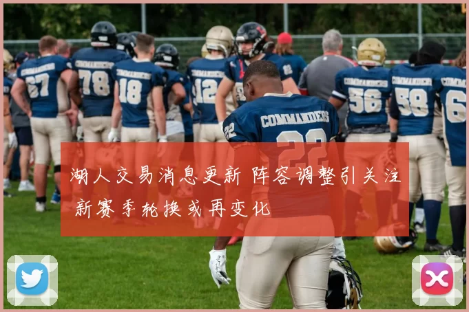 湖人交易消息更新 阵容调整引关注 新赛季轮换或再变化