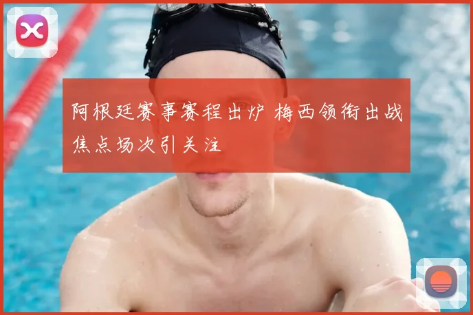 阿根廷赛事赛程出炉 梅西领衔出战焦点场次引关注