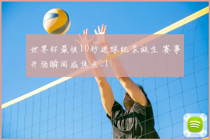 世界杯最快10秒进球纪录诞生 赛事开场瞬间成焦点_1