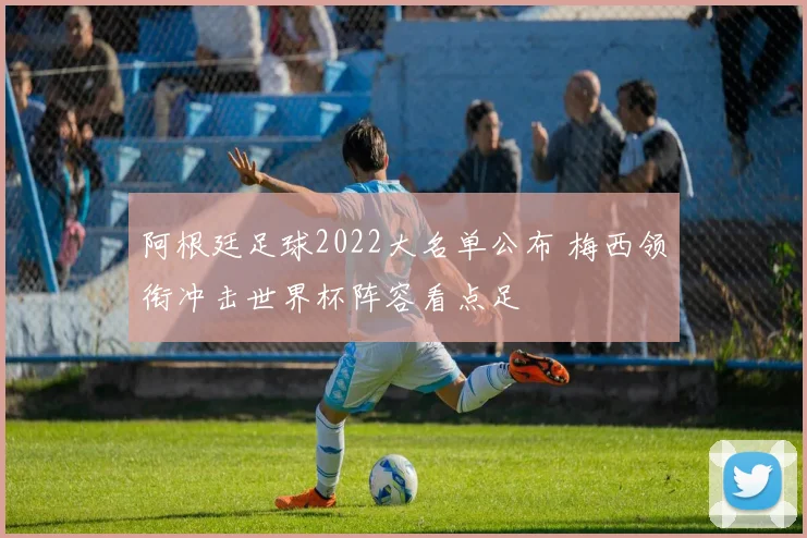 阿根廷足球2022大名单公布 梅西领衔冲击世界杯阵容看点足