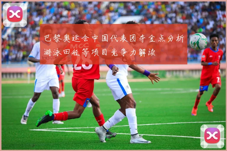 巴黎奥运会中国代表团夺金点分析游泳田径等项目竞争力解读