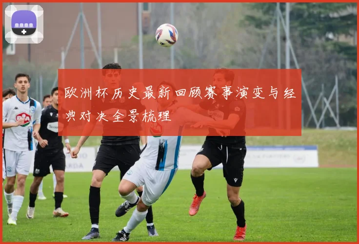 欧洲杯历史最新回顾赛事演变与经典对决全景梳理