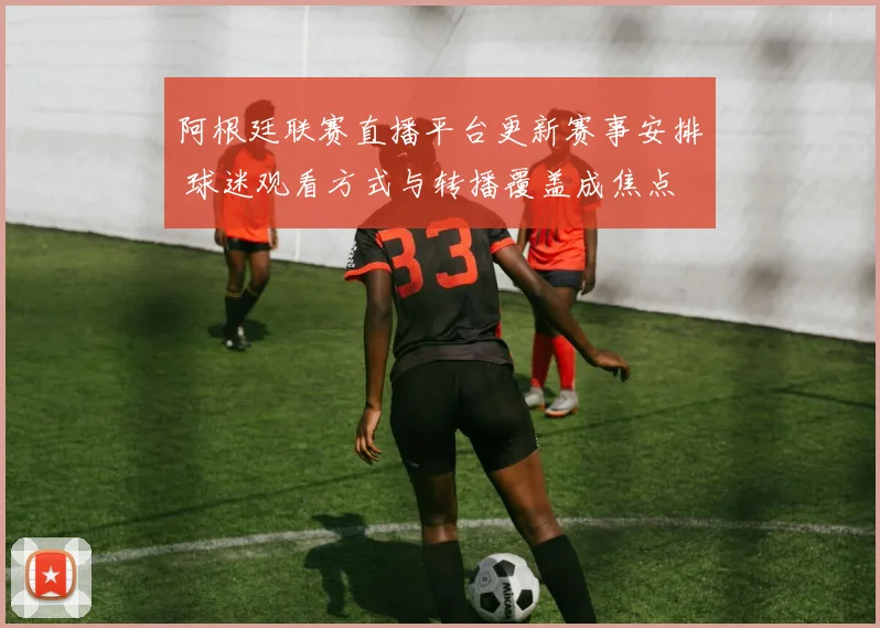 阿根廷联赛直播平台更新赛事安排 球迷观看方式与转播覆盖成焦点