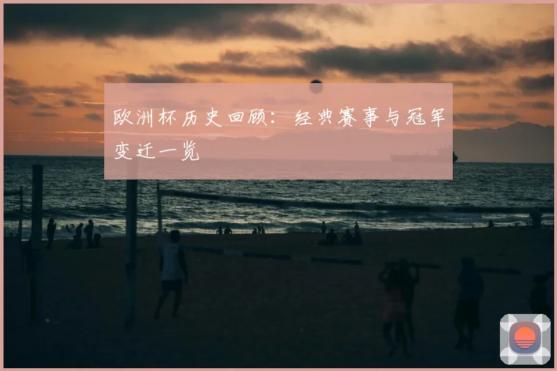 欧洲杯历史回顾:经典赛事与冠军变迁一览