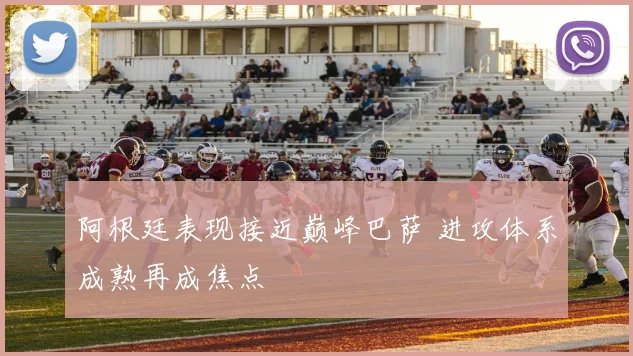 阿根廷表现接近巅峰巴萨 进攻体系成熟再成焦点