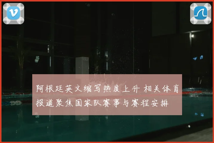 阿根廷英文缩写热度上升 相关体育报道聚焦国家队赛事与赛程安排