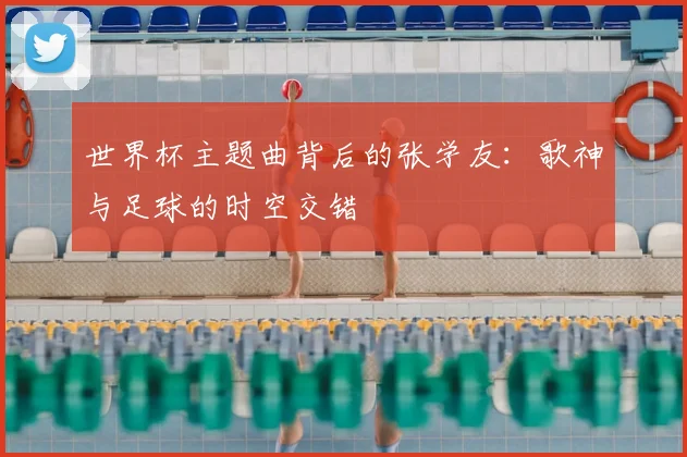 世界杯主题曲背后的张学友：歌神与足球的时空交错