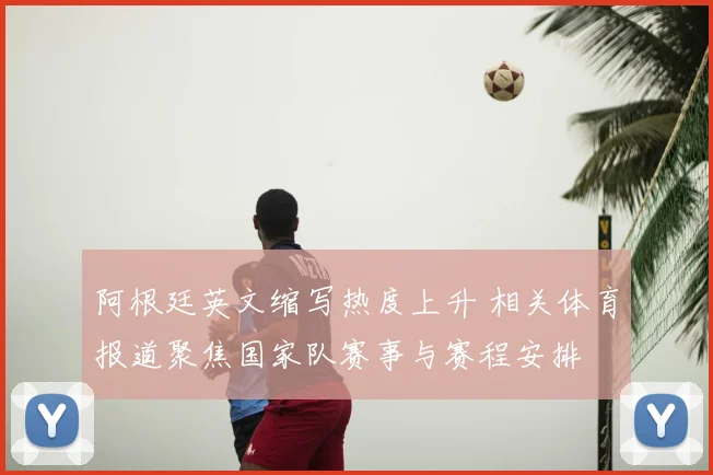 阿根廷英文缩写热度上升 相关体育报道聚焦国家队赛事与赛程安排