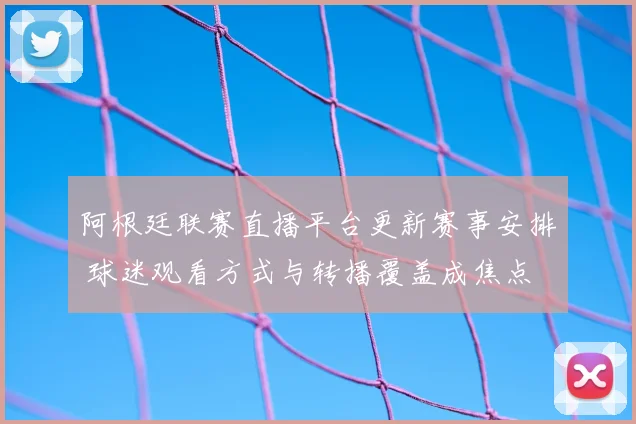 阿根廷联赛直播平台更新赛事安排 球迷观看方式与转播覆盖成焦点